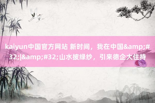 kaiyun中国官方网站 新时间，我在中国&#32;|&#32;山水披绿纱，引来德企大住持