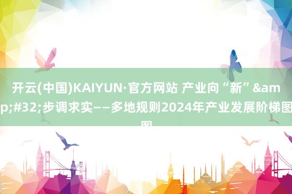 开云(中国)KAIYUN·官方网站 产业向“新”&#32;步调求实——多地规则2024年产业发展阶梯图
