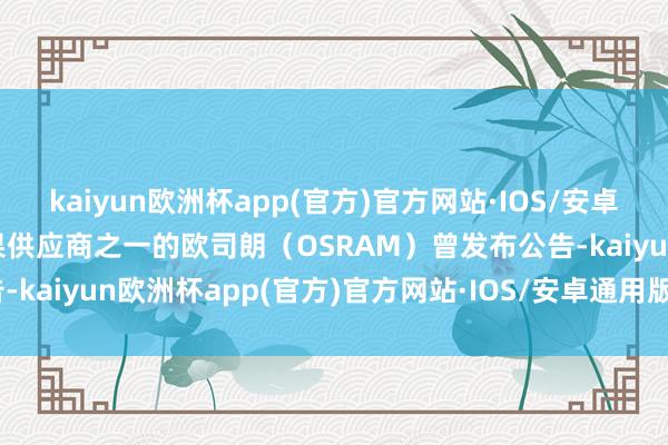 kaiyun欧洲杯app(官方)官方网站·IOS/安卓通用版/手机APP下载苹果供应商之一的欧司朗（OSRAM）曾发布公告-kaiyun欧洲杯app(官方)官方网站·IOS/安卓通用版/手机APP下载