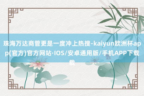 珠海万达商管更是一度冲上热搜-kaiyun欧洲杯app(官方)官方网站·IOS/安卓通用版/手机APP下载