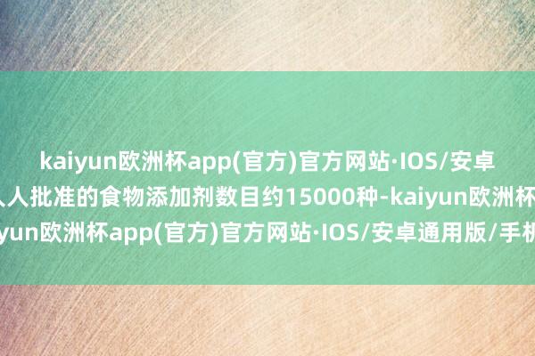 kaiyun欧洲杯app(官方)官方网站·IOS/安卓通用版/手机APP下载人人批准的食物添加剂数目约15000种-kaiyun欧洲杯app(官方)官方网站·IOS/安卓通用版/手机APP下载