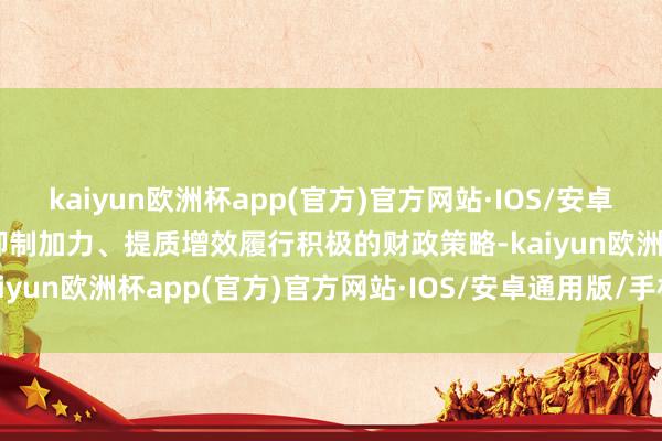 kaiyun欧洲杯app(官方)官方网站·IOS/安卓通用版/手机APP下载要抑制加力、提质增效履行积极的财政策略-kaiyun欧洲杯app(官方)官方网站·IOS/安卓通用版/手机APP下载