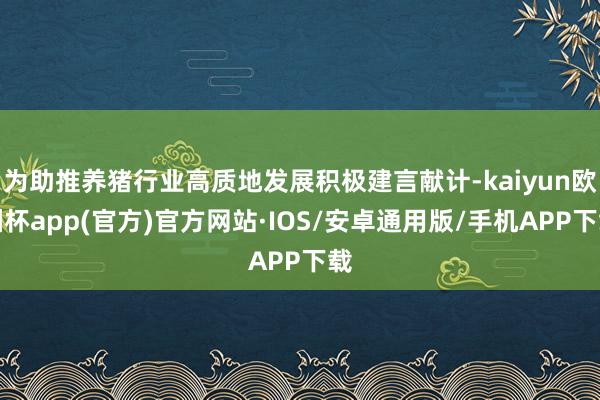 为助推养猪行业高质地发展积极建言献计-kaiyun欧洲杯app(官方)官方网站·IOS/安卓通用版/手机APP下载
