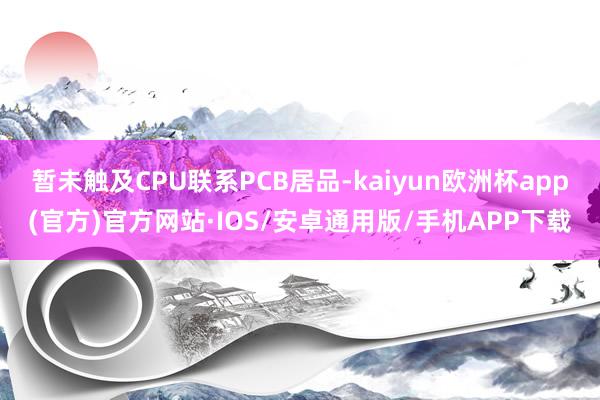 暂未触及CPU联系PCB居品-kaiyun欧洲杯app(官方)官方网站·IOS/安卓通用版/手机APP下载