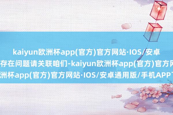 kaiyun欧洲杯app(官方)官方网站·IOS/安卓通用版/手机APP下载如存在问题请关联咱们-kaiyun欧洲杯app(官方)官方网站·IOS/安卓通用版/手机APP下载