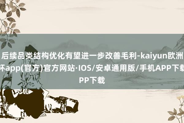后续品类结构优化有望进一步改善毛利-kaiyun欧洲杯app(官方)官方网站·IOS/安卓通用版/手机APP下载