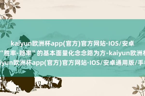 kaiyun欧洲杯app(官方)官方网站·IOS/安卓通用版/手机APP下载以“胜率-赔率”的基本面量化念念路为方-kaiyun欧洲杯app(官方)官方网站·IOS/安卓通用版/手机APP下载