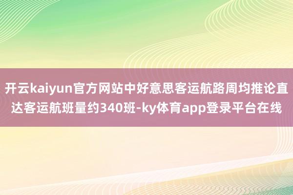 开云kaiyun官方网站中好意思客运航路周均推论直达客运航班量约340班-ky体育app登录平台在线