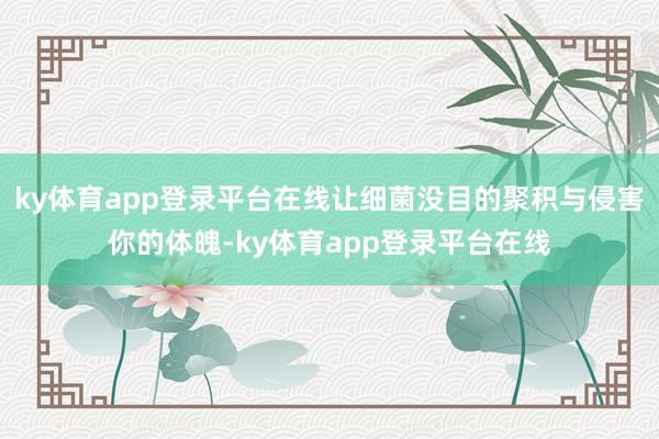 ky体育app登录平台在线让细菌没目的聚积与侵害你的体魄-ky体育app登录平台在线