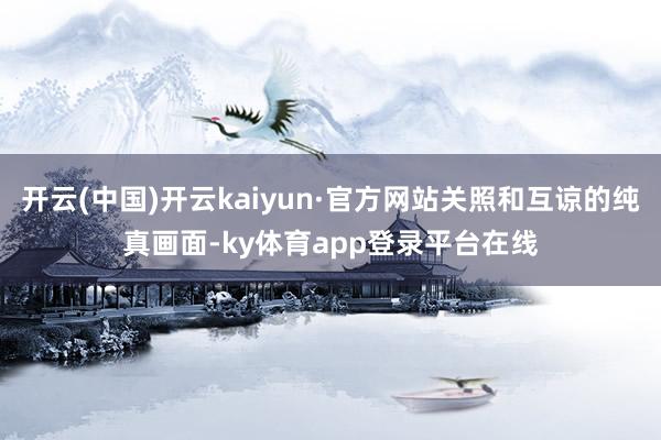 开云(中国)开云kaiyun·官方网站关照和互谅的纯真画面-ky体育app登录平台在线