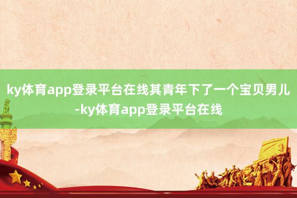 ky体育app登录平台在线其青年下了一个宝贝男儿-ky体育app登录平台在线