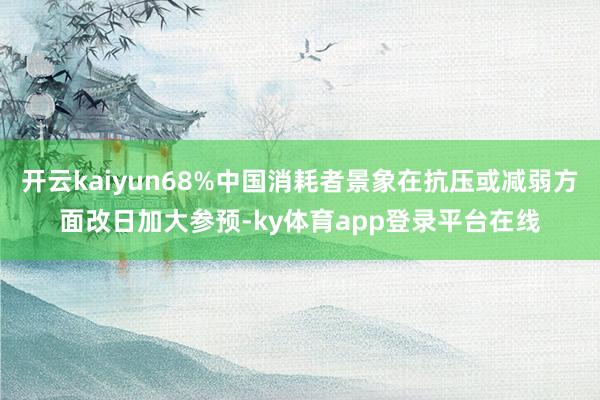 开云kaiyun68%中国消耗者景象在抗压或减弱方面改日加大参预-ky体育app登录平台在线