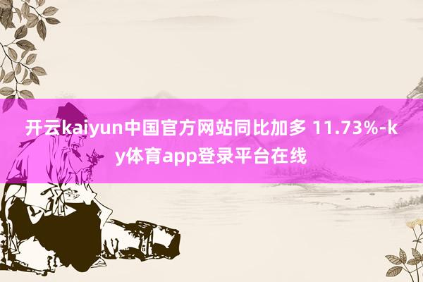 开云kaiyun中国官方网站同比加多 11.73%-ky体育app登录平台在线