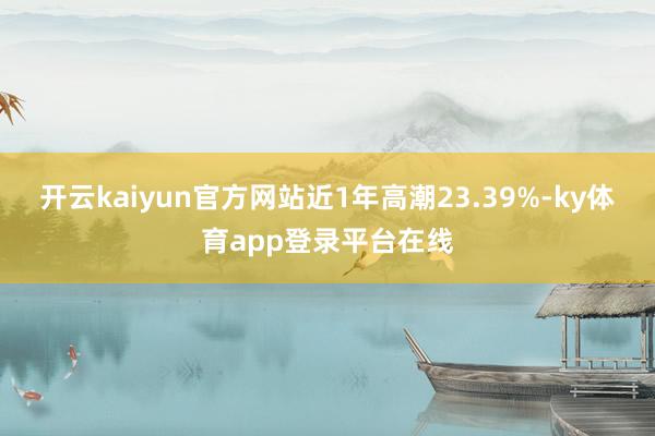 开云kaiyun官方网站近1年高潮23.39%-ky体育app登录平台在线