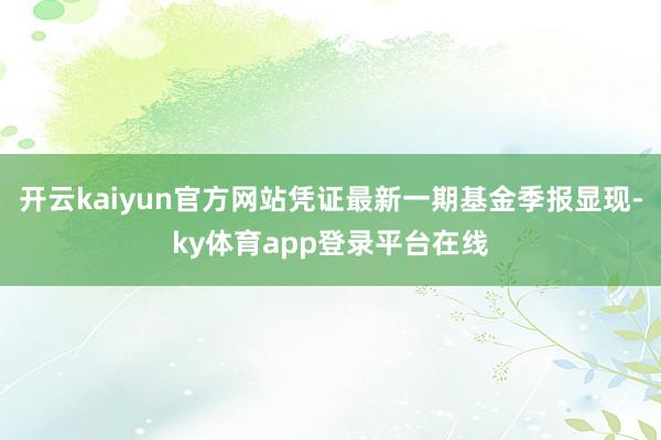 开云kaiyun官方网站凭证最新一期基金季报显现-ky体育app登录平台在线