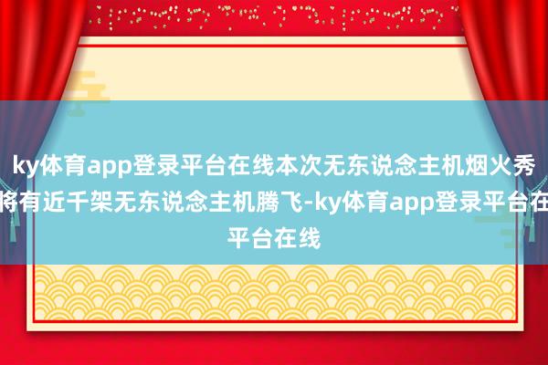 ky体育app登录平台在线本次无东说念主机烟火秀上将有近千架无东说念主机腾飞-ky体育app登录平台在线