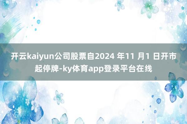 开云kaiyun公司股票自2024 年11 月1 日开市起停牌-ky体育app登录平台在线