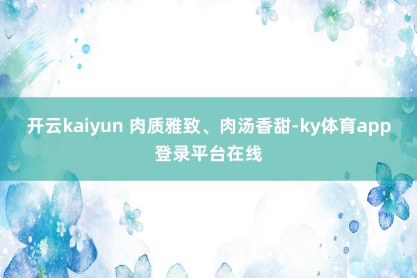 开云kaiyun 肉质雅致、肉汤香甜-ky体育app登录平台在线