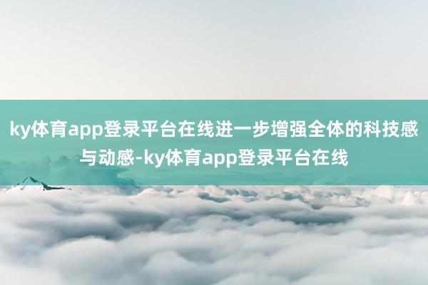 ky体育app登录平台在线进一步增强全体的科技感与动感-ky体育app登录平台在线