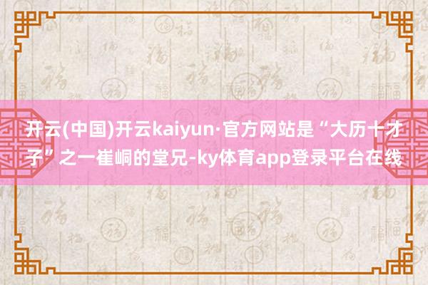 开云(中国)开云kaiyun·官方网站是“大历十才子”之一崔峒的堂兄-ky体育app登录平台在线
