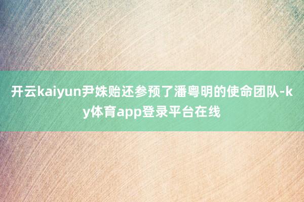 开云kaiyun尹姝贻还参预了潘粤明的使命团队-ky体育app登录平台在线