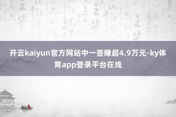 开云kaiyun官方网站中一签赚超4.9万元-ky体育app登录平台在线