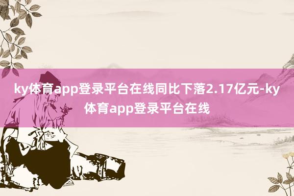 ky体育app登录平台在线同比下落2.17亿元-ky体育app登录平台在线