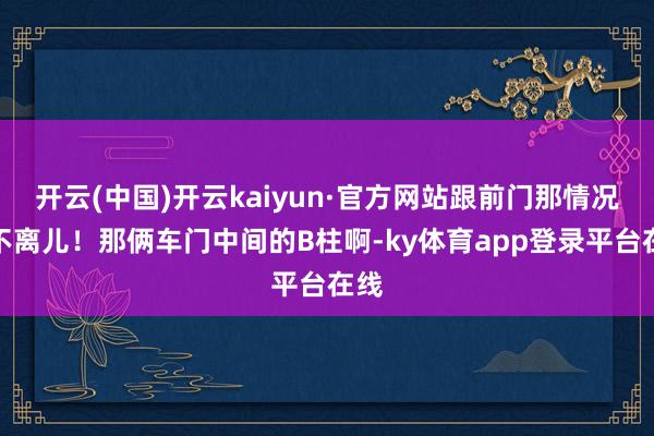 开云(中国)开云kaiyun·官方网站跟前门那情况差不离儿！那俩车门中间的B柱啊-ky体育app登录平台在线