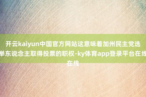 开云kaiyun中国官方网站这意味着加州民主党选举东说念主取得投票的职权-ky体育app登录平台在线
