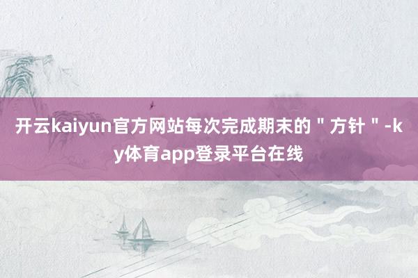 开云kaiyun官方网站每次完成期末的＂方针＂-ky体育app登录平台在线