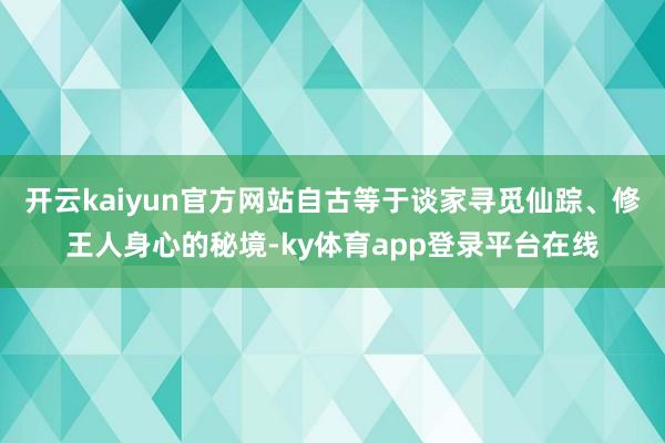 开云kaiyun官方网站自古等于谈家寻觅仙踪、修王人身心的秘境-ky体育app登录平台在线