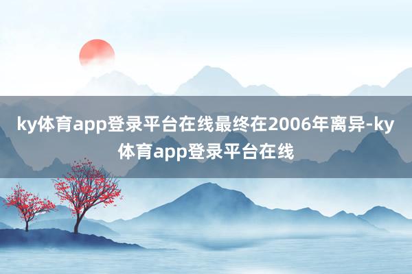 ky体育app登录平台在线最终在2006年离异-ky体育app登录平台在线