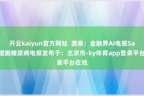 开云kaiyun官方网站  源泉：金融界AI电报SanaB细胞糖尿病电报发布于：北京市-ky体育app登录平台在线