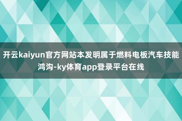 开云kaiyun官方网站本发明属于燃料电板汽车技能鸿沟-ky体育app登录平台在线
