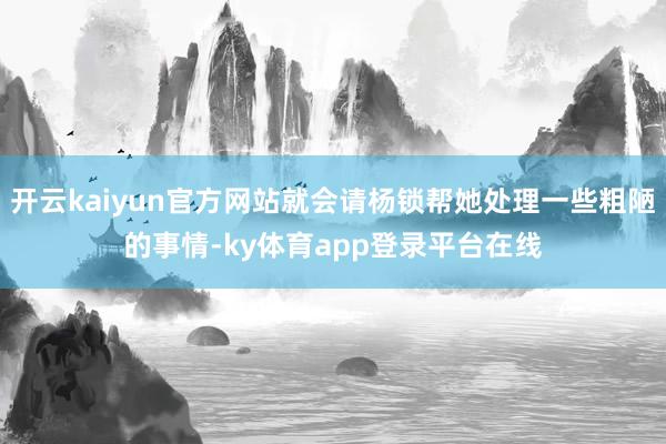开云kaiyun官方网站就会请杨锁帮她处理一些粗陋的事情-ky体育app登录平台在线
