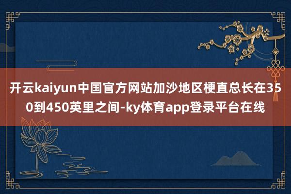 开云kaiyun中国官方网站加沙地区梗直总长在350到450英里之间-ky体育app登录平台在线