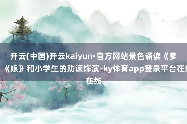 开云(中国)开云kaiyun·官方网站景色诵读《爹》《娘》和小学生的劝谏饰演-ky体育app登录平台在线