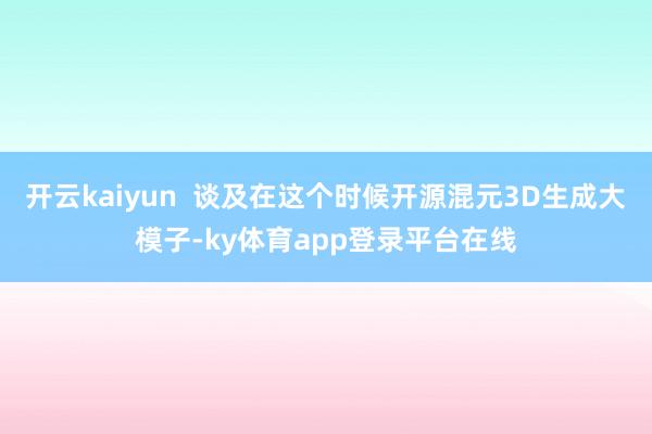 开云kaiyun  谈及在这个时候开源混元3D生成大模子-ky体育app登录平台在线