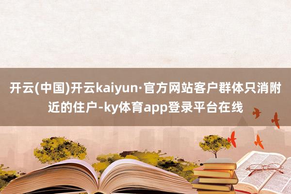 开云(中国)开云kaiyun·官方网站客户群体只消附近的住户-ky体育app登录平台在线