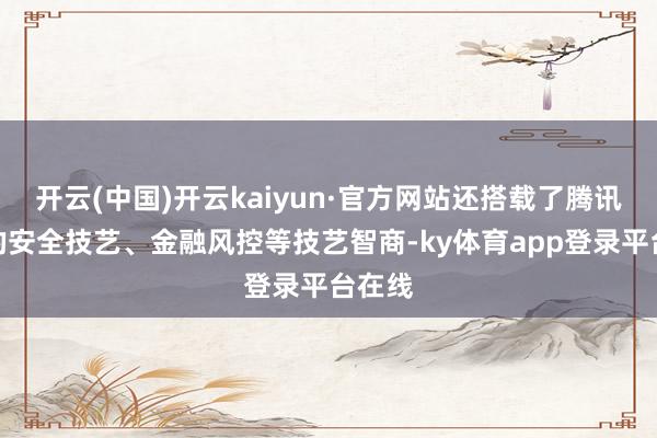 开云(中国)开云kaiyun·官方网站还搭载了腾讯先进的安全技艺、金融风控等技艺智商-ky体育app登录平台在线