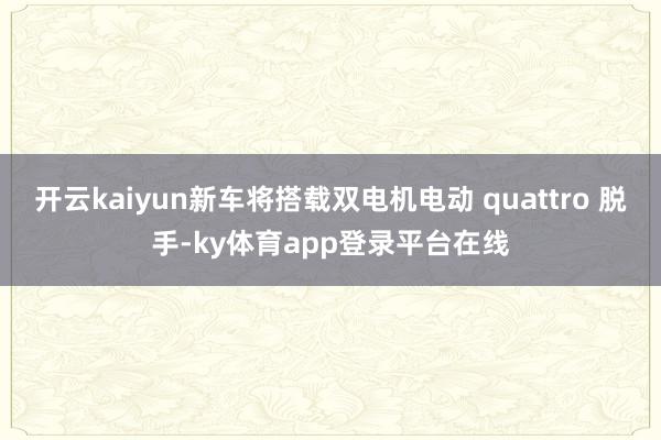 开云kaiyun新车将搭载双电机电动 quattro 脱手-ky体育app登录平台在线