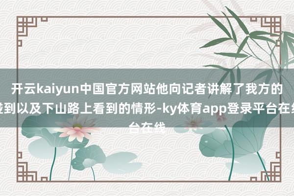 开云kaiyun中国官方网站他向记者讲解了我方的碰到以及下山路上看到的情形-ky体育app登录平台在线