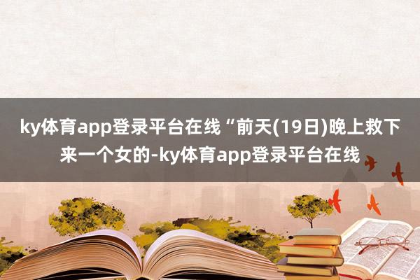 ky体育app登录平台在线“前天(19日)晚上救下来一个女的-ky体育app登录平台在线