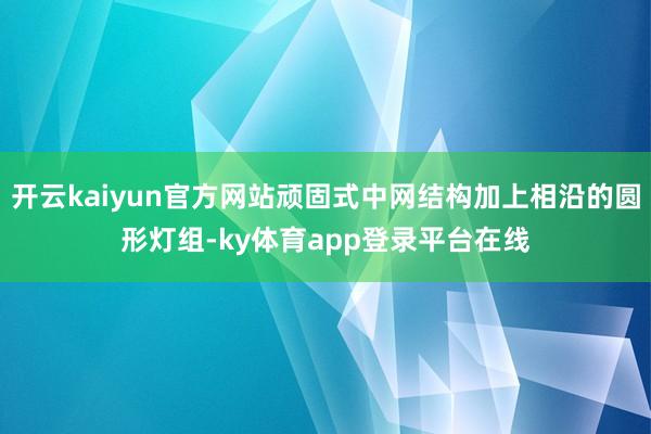 开云kaiyun官方网站顽固式中网结构加上相沿的圆形灯组-ky体育app登录平台在线