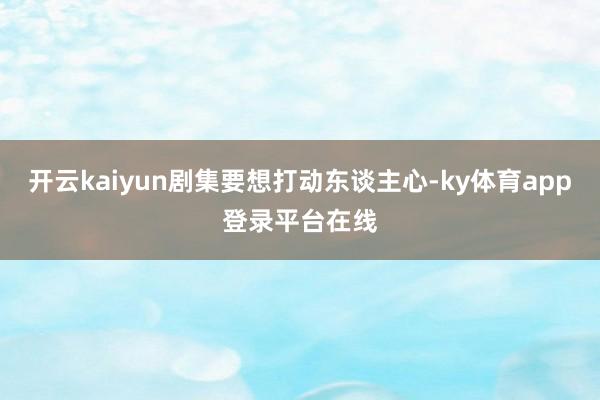 开云kaiyun剧集要想打动东谈主心-ky体育app登录平台在线