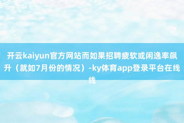 开云kaiyun官方网站而如果招聘疲软或闲逸率飙升(就如7月份的情况)-ky体育app登录平台在线