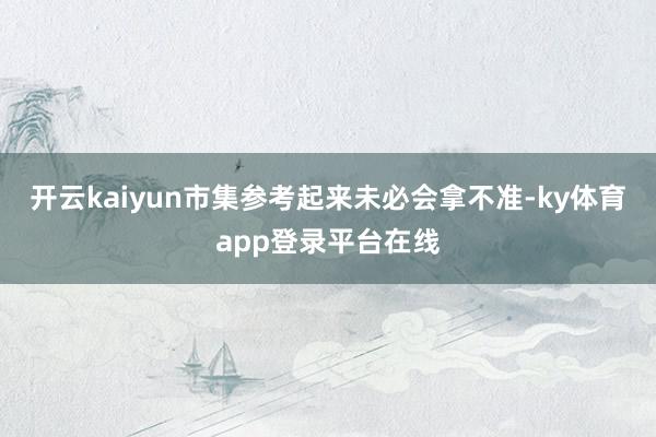 开云kaiyun市集参考起来未必会拿不准-ky体育app登录平台在线