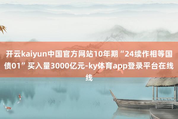 开云kaiyun中国官方网站10年期“24续作相等国债01”买入量3000亿元-ky体育app登录平台在线