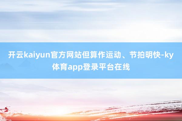 开云kaiyun官方网站但算作运动、节拍明快-ky体育app登录平台在线