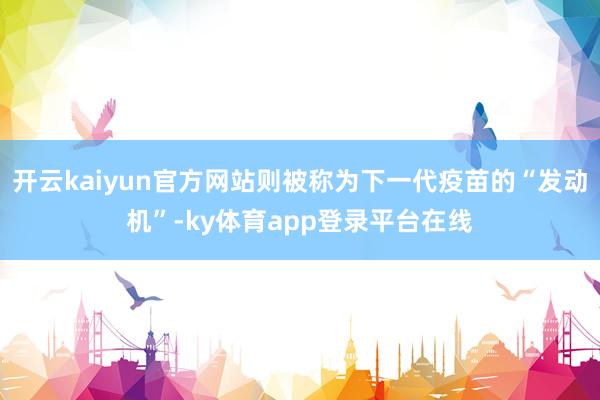 开云kaiyun官方网站则被称为下一代疫苗的“发动机”-ky体育app登录平台在线